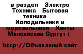  в раздел : Электро-Техника » Бытовая техника »  » Холодильники и морозильники . Ханты-Мансийский,Сургут г.